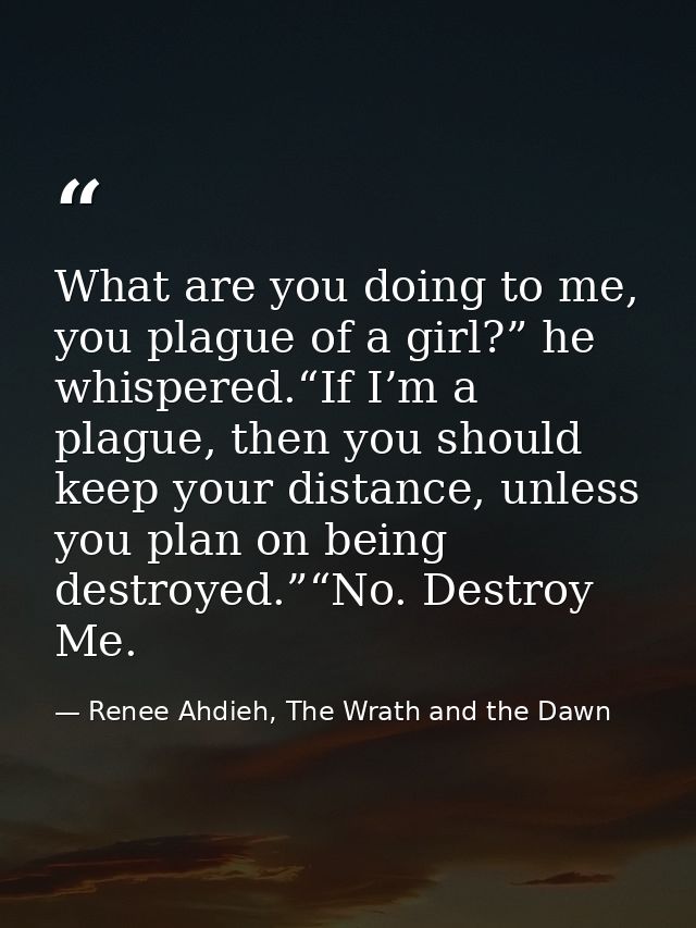 What are you doing to me, you plague of a girl?” he whispered.“If I’m a plague, then you should keep your distance, unle — Renee Ahdieh, The Wrath and the Dawn