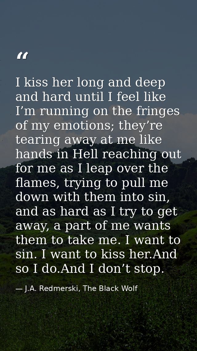 I kiss her long and deep and hard until I feel like I’m running on the fringes of my emotions; they’re tearing away at m — J.A. Redmerski, The Black Wolf
