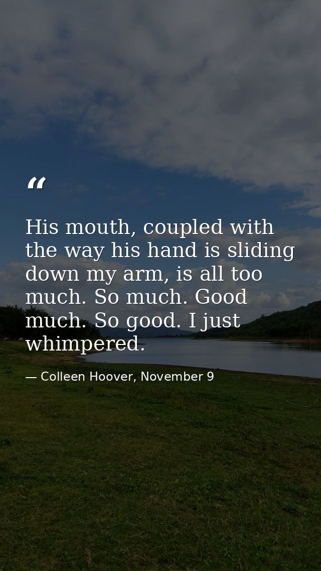 His mouth, coupled with the way his hand is sliding down my arm, is all too much. So much. Good much. So good. I just wh — Colleen Hoover, November 9