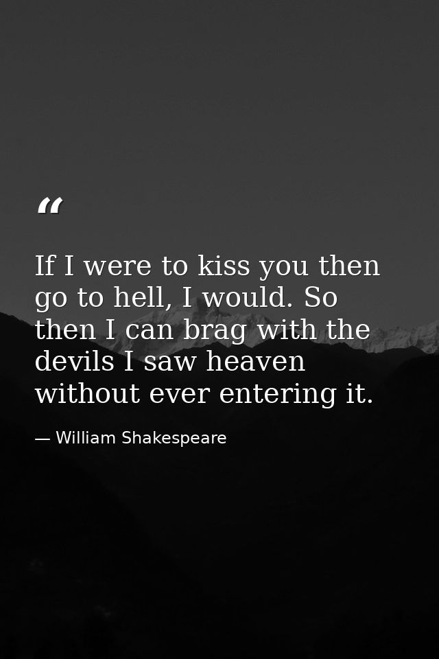 If I were to kiss you then go to hell, I would. So then I can brag with the devils I saw heaven without ever entering it — William Shakespeare