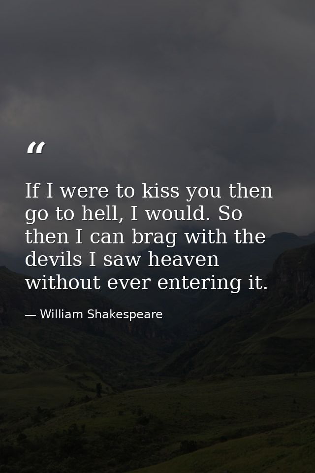 If I were to kiss you then go to hell, I would. So then I can brag with the devils I saw heaven without ever entering it — William Shakespeare