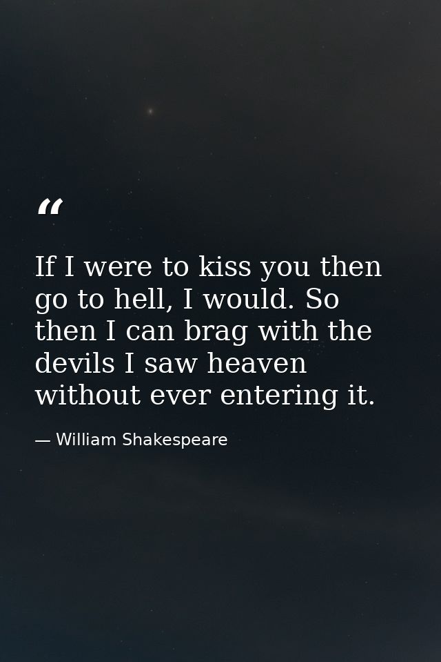 If I were to kiss you then go to hell, I would. So then I can brag with the devils I saw heaven without ever entering it — William Shakespeare