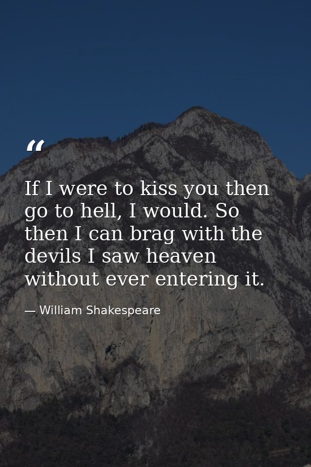 If I were to kiss you then go to hell, I would. So then I can brag with the devils I saw heaven without ever entering it — William Shakespeare