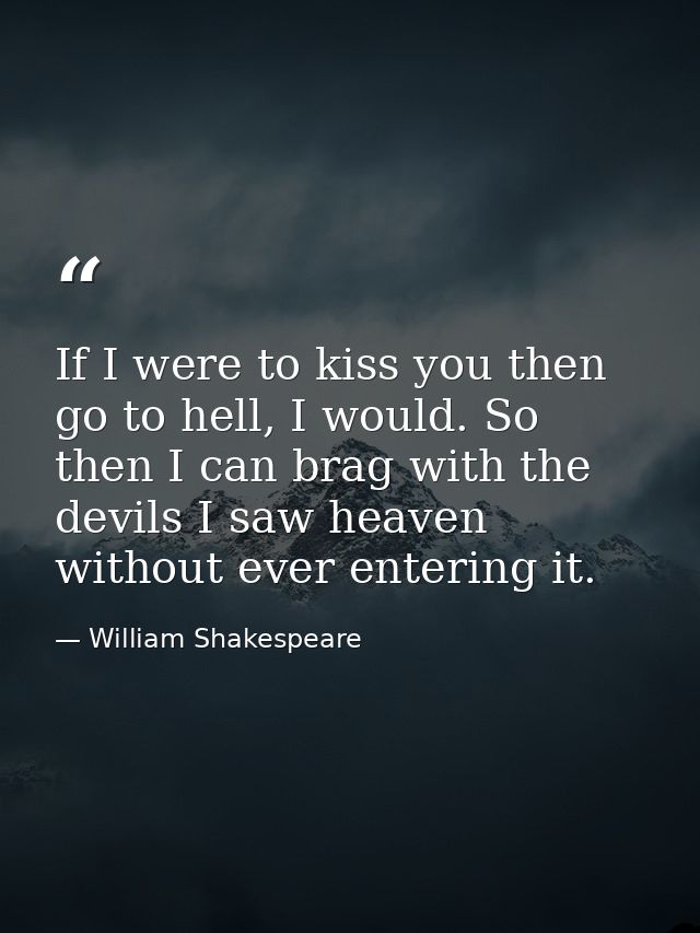 If I were to kiss you then go to hell, I would. So then I can brag with the devils I saw heaven without ever entering it — William Shakespeare