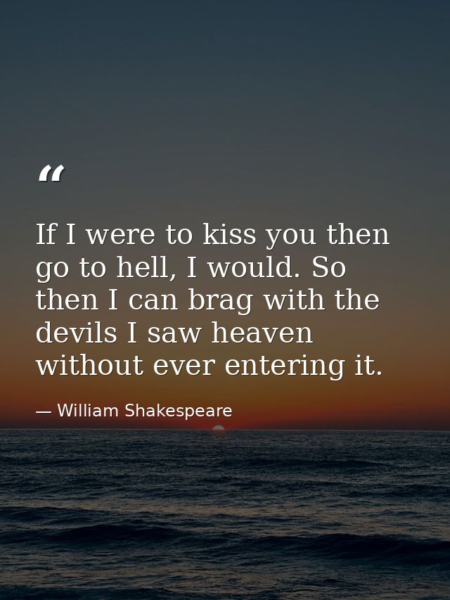 If I were to kiss you then go to hell, I would. So then I can brag with the devils I saw heaven without ever entering it — William Shakespeare