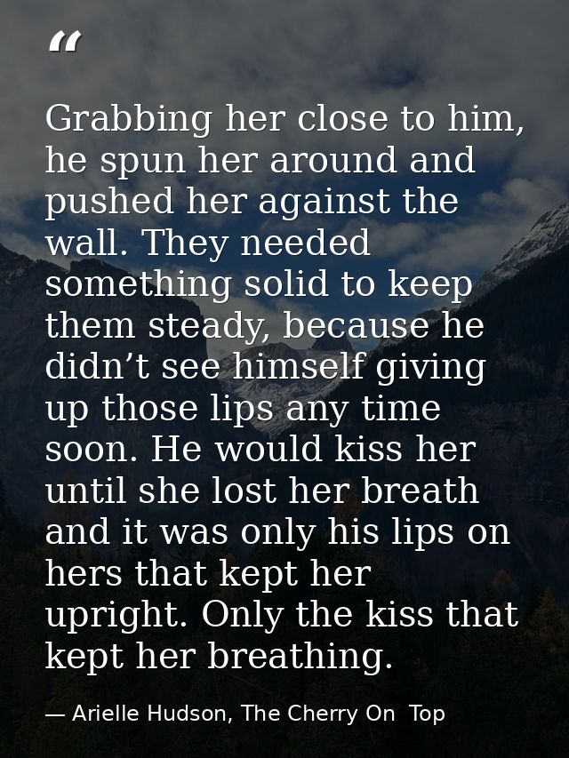 Grabbing her close to him, he spun her around and pushed her against the wall. They needed something solid to keep them  — Arielle Hudson, The Cherry On  Top