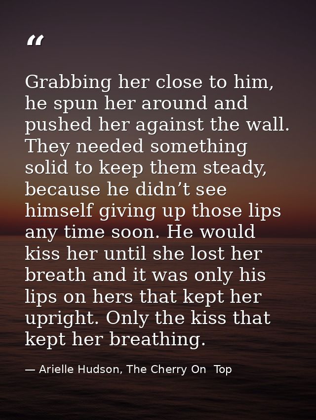Grabbing her close to him, he spun her around and pushed her against the wall. They needed something solid to keep them  — Arielle Hudson, The Cherry On  Top