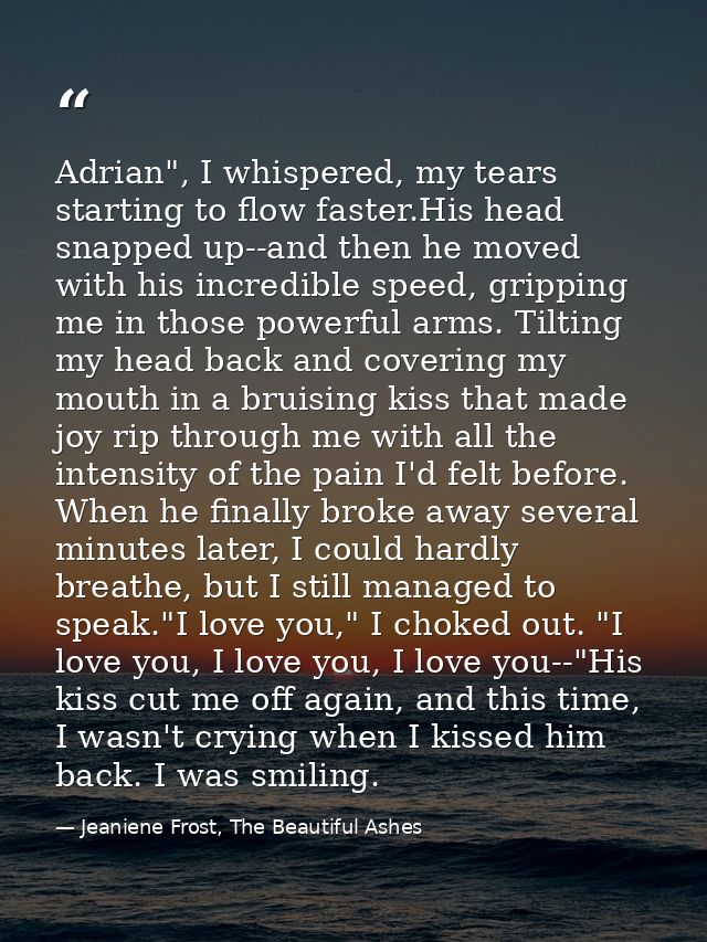 Adrian", I whispered, my tears starting to flow faster.His head snapped up--and then he moved with his incredible speed, — Jeaniene Frost, The Beautiful Ashes