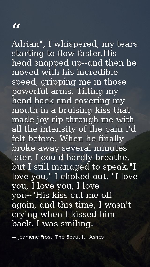 Adrian", I whispered, my tears starting to flow faster.His head snapped up--and then he moved with his incredible speed, — Jeaniene Frost, The Beautiful Ashes