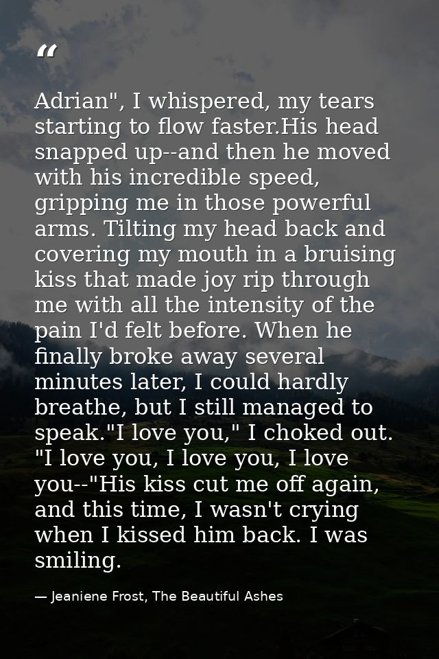 Adrian", I whispered, my tears starting to flow faster.His head snapped up--and then he moved with his incredible speed, — Jeaniene Frost, The Beautiful Ashes