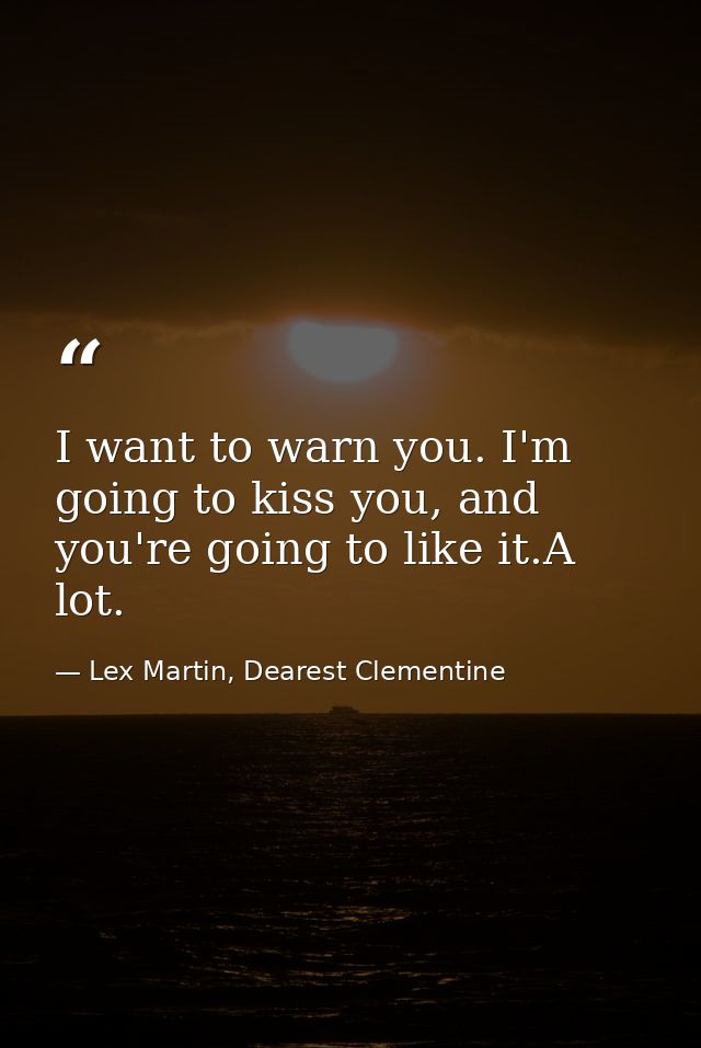 I want to warn you. I'm going to kiss you, and you're going to like it.A lot. — Lex Martin, Dearest Clementine