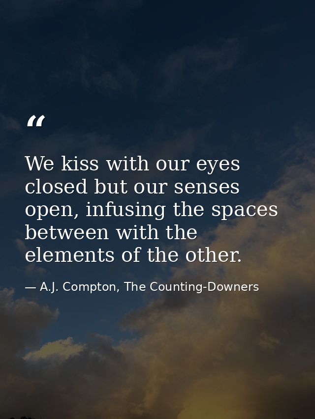 We kiss with our eyes closed but our senses open, infusing the spaces between with the elements of the other. — A.J. Compton, The Counting-Downers