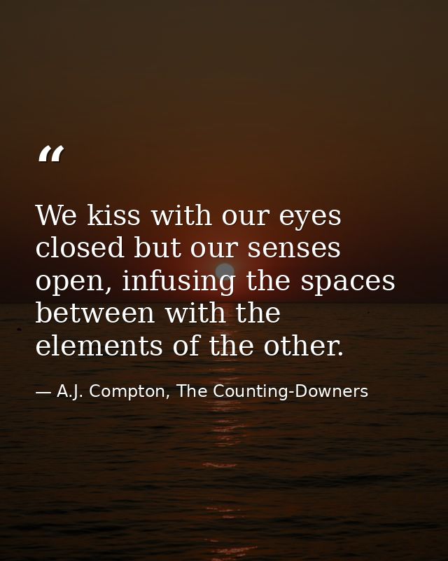 We kiss with our eyes closed but our senses open, infusing the spaces between with the elements of the other. — A.J. Compton, The Counting-Downers