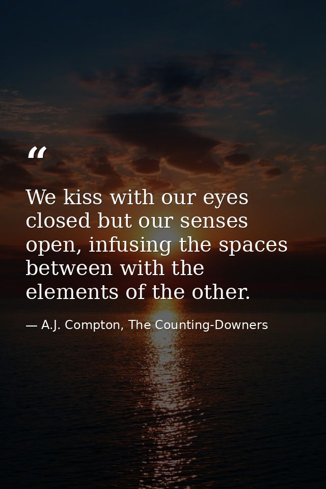 We kiss with our eyes closed but our senses open, infusing the spaces between with the elements of the other. — A.J. Compton, The Counting-Downers