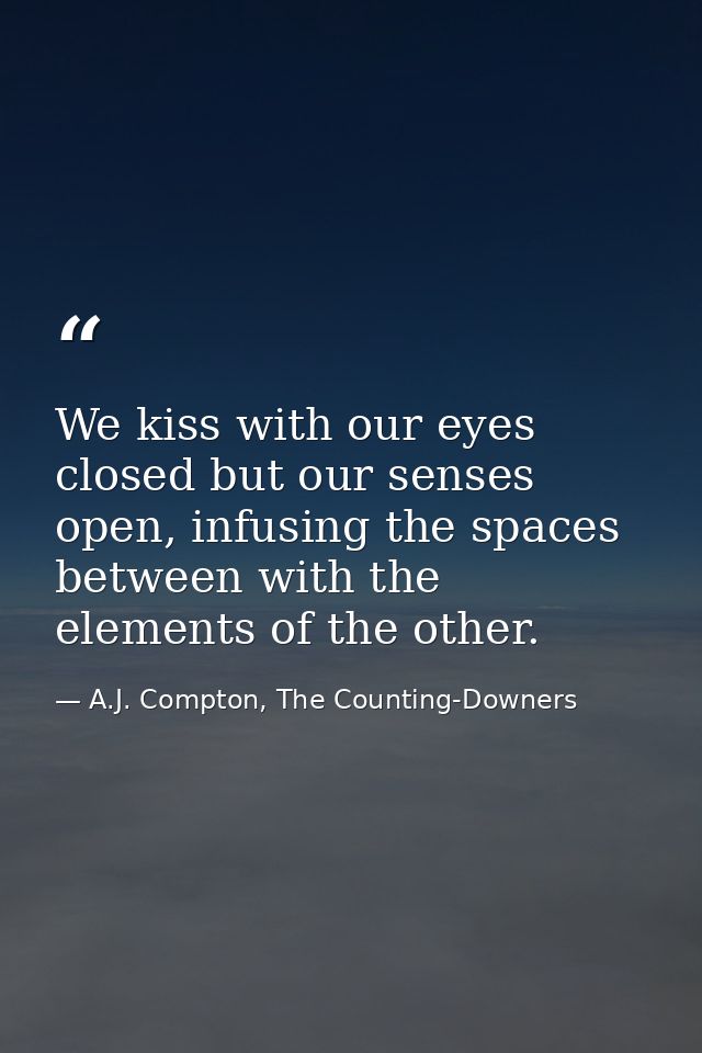 We kiss with our eyes closed but our senses open, infusing the spaces between with the elements of the other. — A.J. Compton, The Counting-Downers