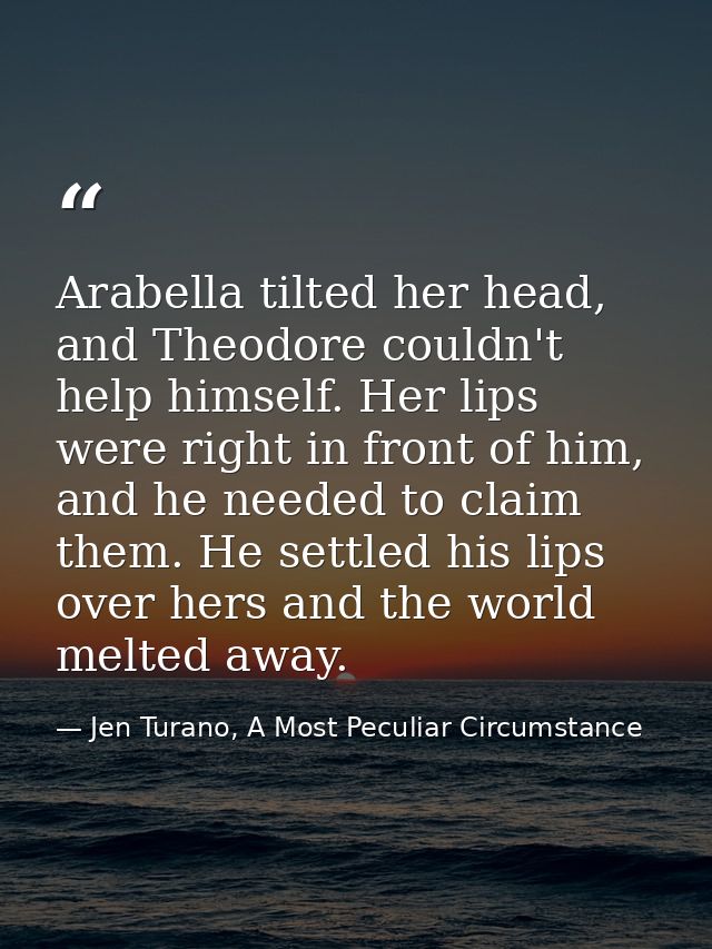 Arabella tilted her head, and Theodore couldn't help himself. Her lips were right in front of him, and he needed to clai — Jen Turano, A Most Peculiar Circumstance