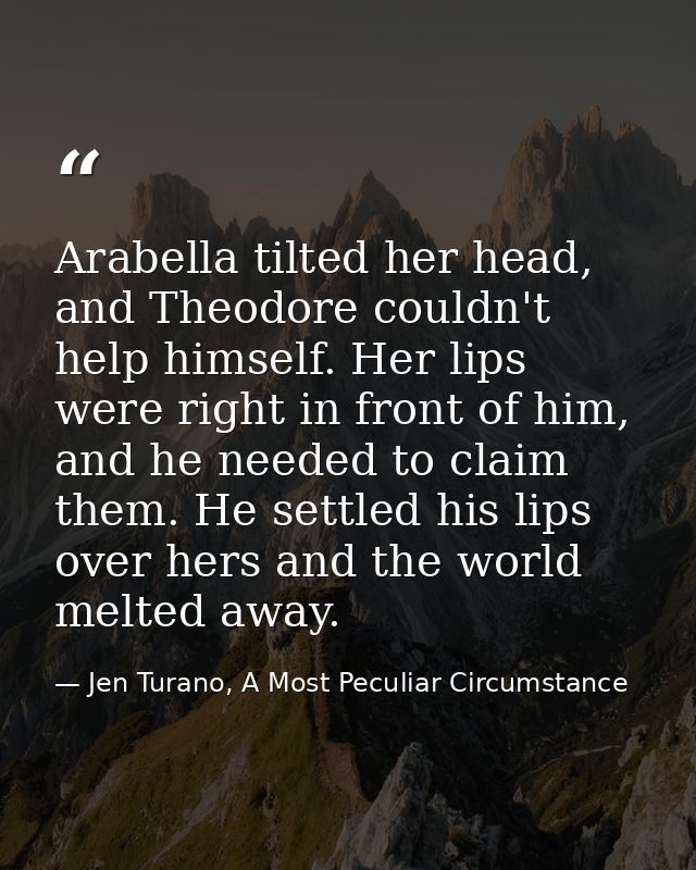 Arabella tilted her head, and Theodore couldn't help himself. Her lips were right in front of him, and he needed to clai — Jen Turano, A Most Peculiar Circumstance