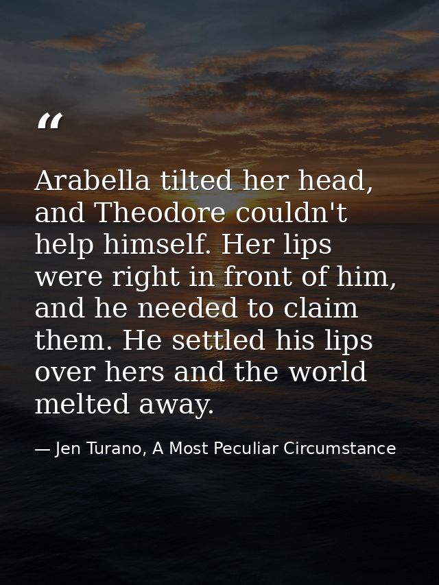 Arabella tilted her head, and Theodore couldn't help himself. Her lips were right in front of him, and he needed to clai — Jen Turano, A Most Peculiar Circumstance