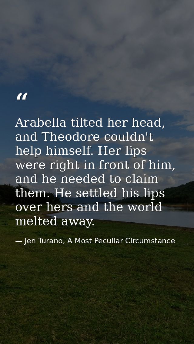 Arabella tilted her head, and Theodore couldn't help himself. Her lips were right in front of him, and he needed to clai — Jen Turano, A Most Peculiar Circumstance