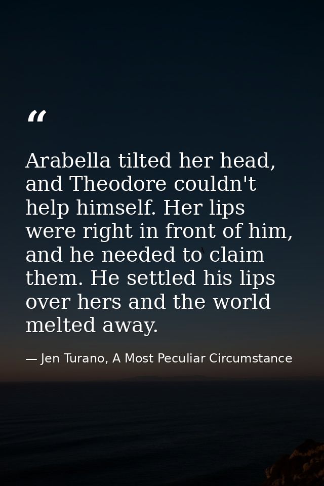 Arabella tilted her head, and Theodore couldn't help himself. Her lips were right in front of him, and he needed to clai — Jen Turano, A Most Peculiar Circumstance