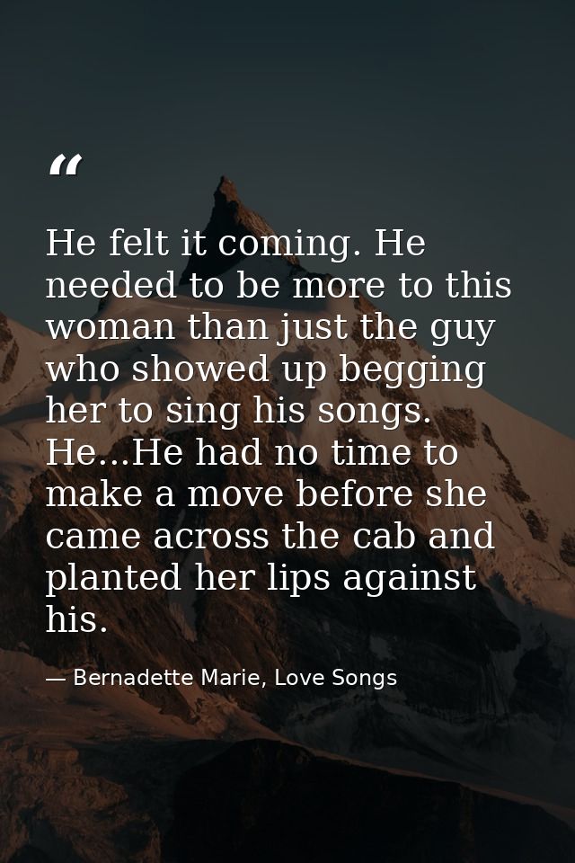 He felt it coming. He needed to be more to this woman than just the guy who showed up begging her to sing his songs. He. — Bernadette Marie, Love Songs