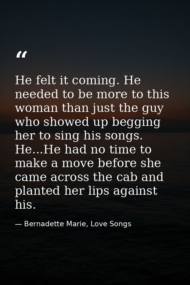 He felt it coming. He needed to be more to this woman than just the guy who showed up begging her to sing his songs. He. — Bernadette Marie, Love Songs