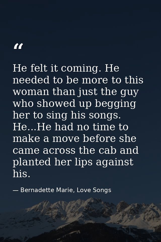 He felt it coming. He needed to be more to this woman than just the guy who showed up begging her to sing his songs. He. — Bernadette Marie, Love Songs