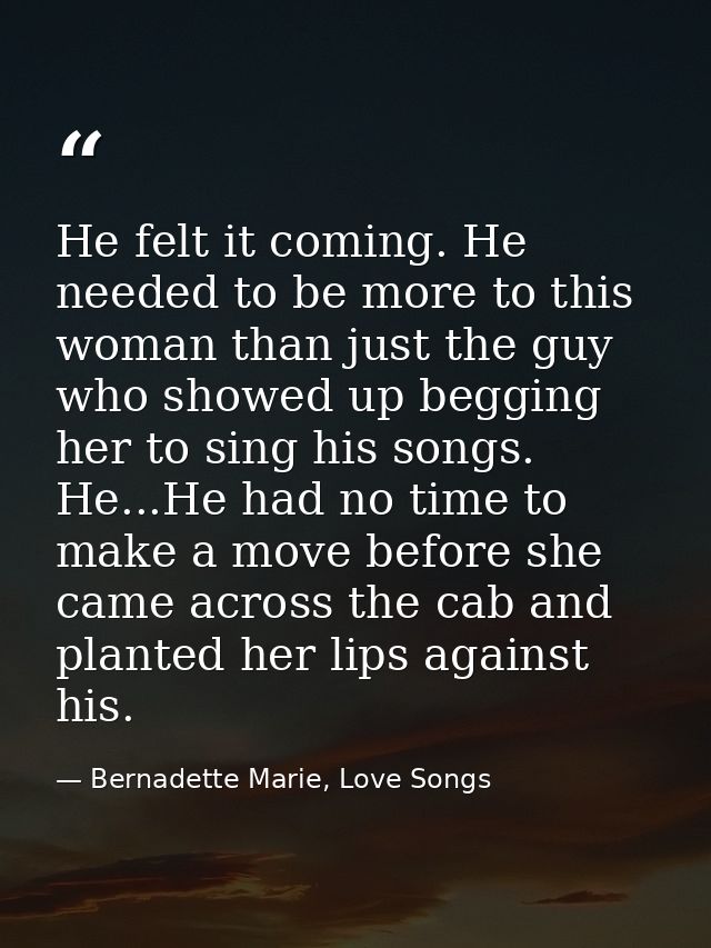 He felt it coming. He needed to be more to this woman than just the guy who showed up begging her to sing his songs. He. — Bernadette Marie, Love Songs