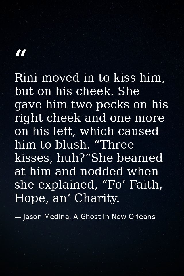 Rini moved in to kiss him, but on his cheek. She gave him two pecks on his right cheek and one more on his left, which c — Jason Medina, A Ghost In New Orleans
