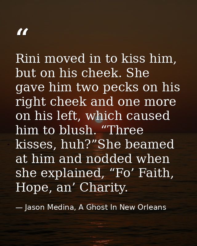 Rini moved in to kiss him, but on his cheek. She gave him two pecks on his right cheek and one more on his left, which c — Jason Medina, A Ghost In New Orleans