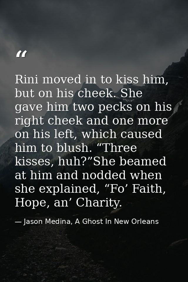Rini moved in to kiss him, but on his cheek. She gave him two pecks on his right cheek and one more on his left, which c — Jason Medina, A Ghost In New Orleans