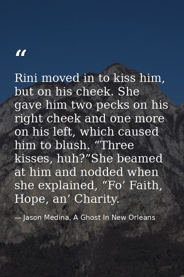 Rini moved in to kiss him, but on his cheek. She gave him two pecks on his right cheek and one more on his left, which c — Jason Medina, A Ghost In New Orleans