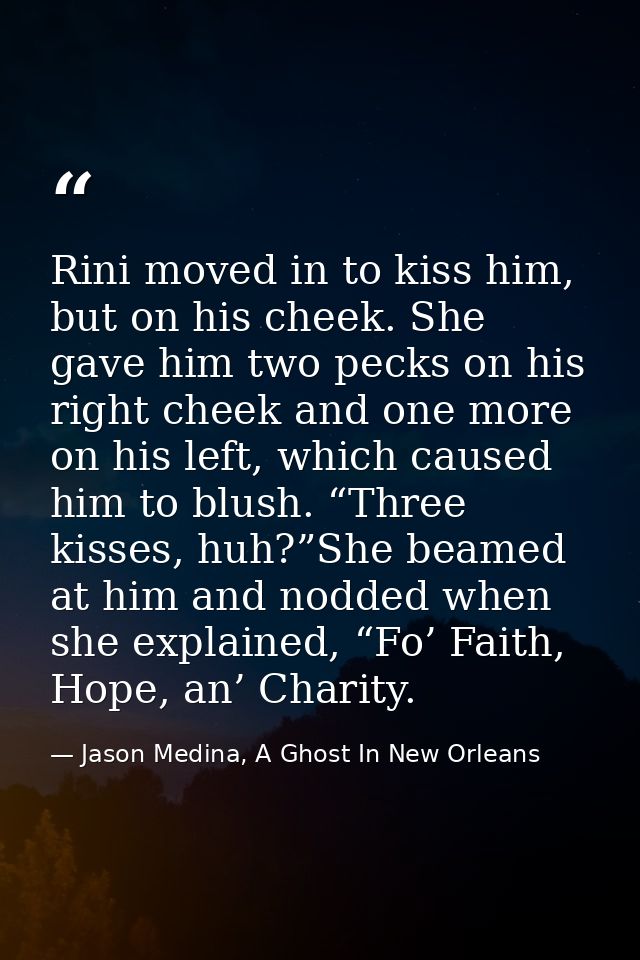 Rini moved in to kiss him, but on his cheek. She gave him two pecks on his right cheek and one more on his left, which c — Jason Medina, A Ghost In New Orleans