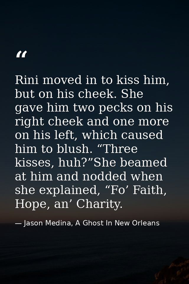 Rini moved in to kiss him, but on his cheek. She gave him two pecks on his right cheek and one more on his left, which c — Jason Medina, A Ghost In New Orleans
