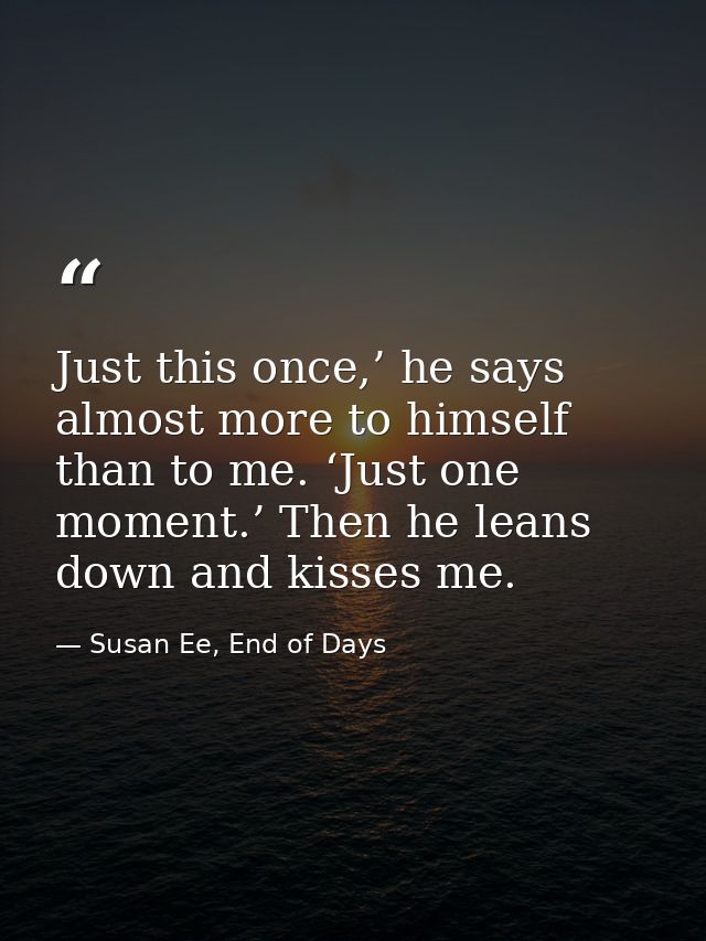 Just this once,’ he says almost more to himself than to me. ‘Just one moment.’ Then he leans down and kisses me. — Susan Ee, End of Days