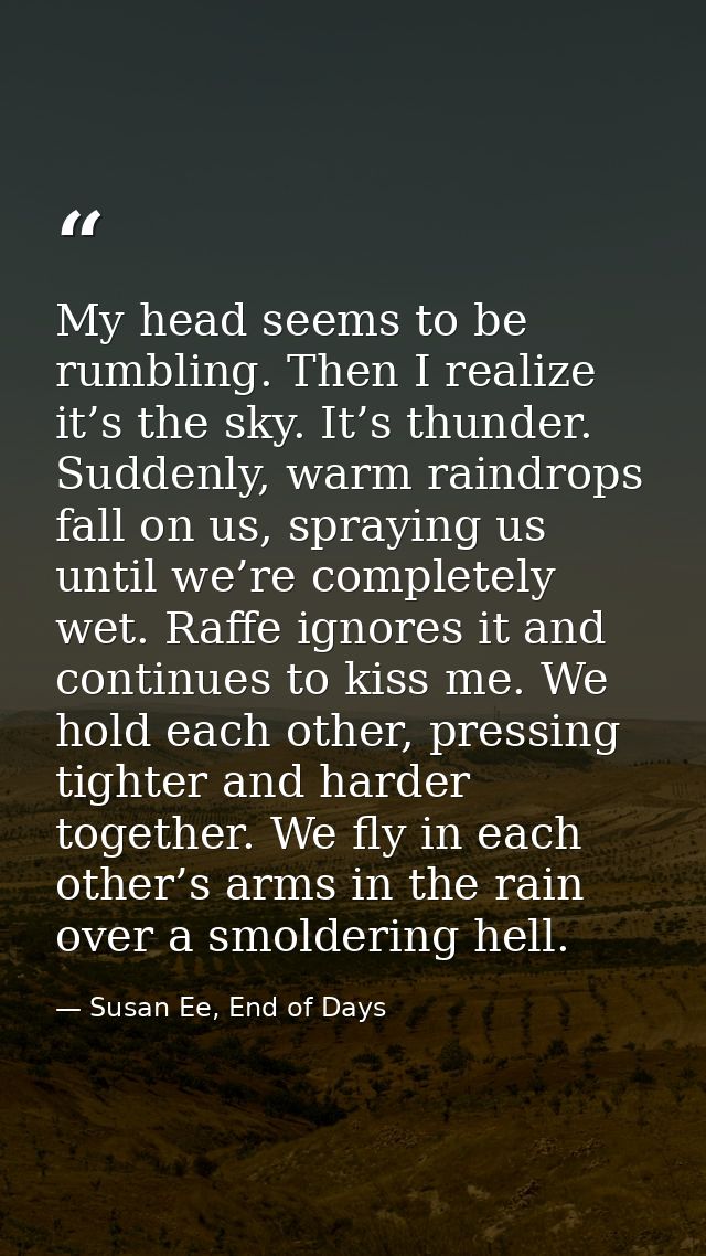 My head seems to be rumbling. Then I realize it’s the sky. It’s thunder. Suddenly, warm raindrops fall on us, spraying u — Susan Ee, End of Days