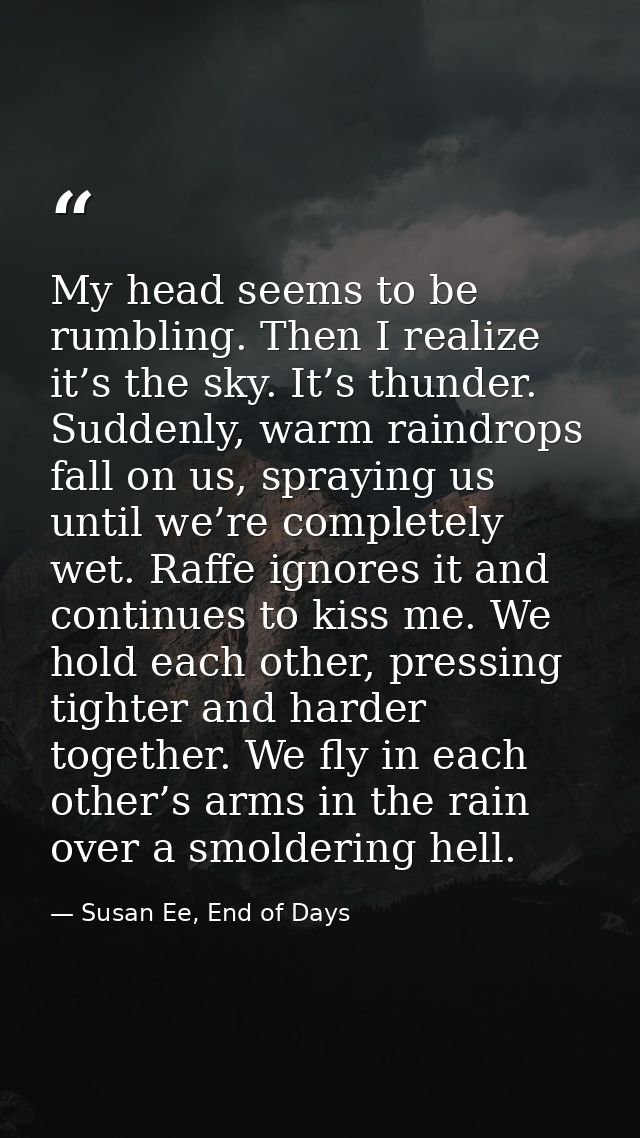 My head seems to be rumbling. Then I realize it’s the sky. It’s thunder. Suddenly, warm raindrops fall on us, spraying u — Susan Ee, End of Days