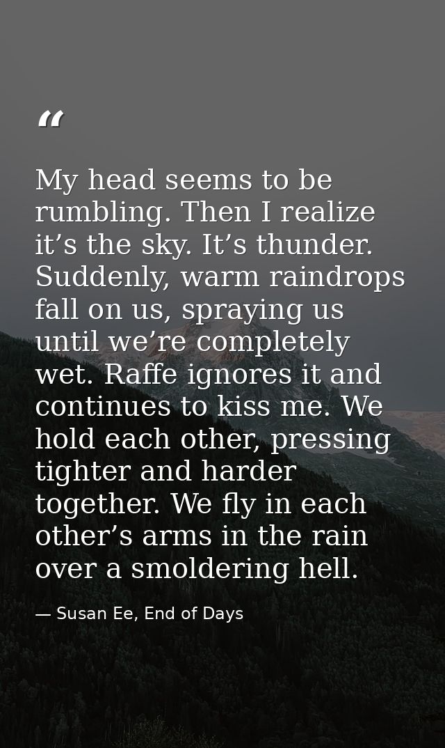 My head seems to be rumbling. Then I realize it’s the sky. It’s thunder. Suddenly, warm raindrops fall on us, spraying u — Susan Ee, End of Days