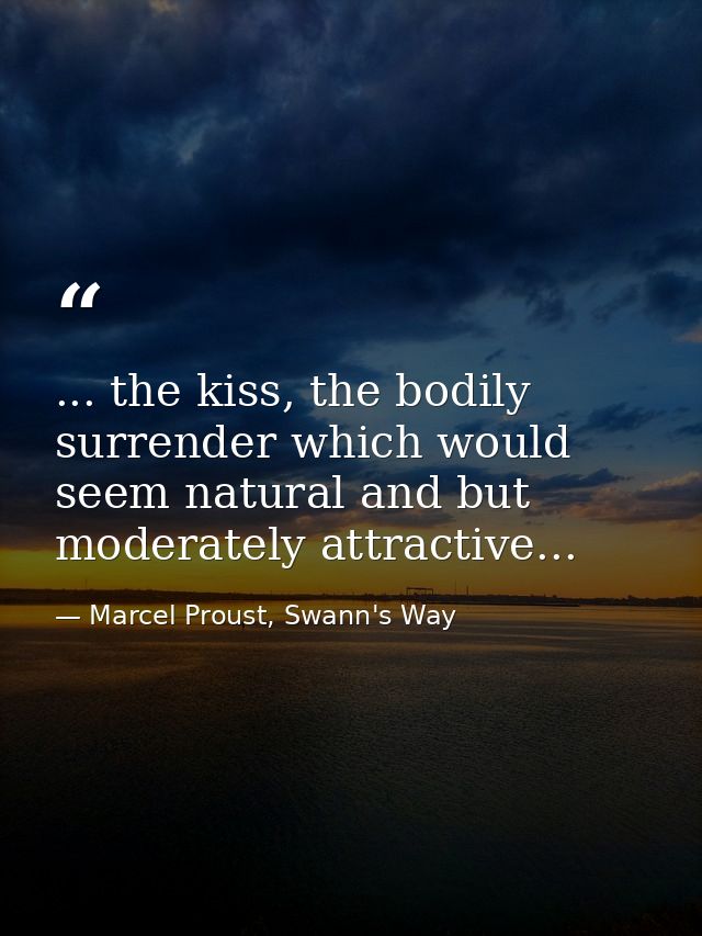 ... the kiss, the bodily surrender which would seem natural and but moderately attractive... — Marcel Proust, Swann's Way