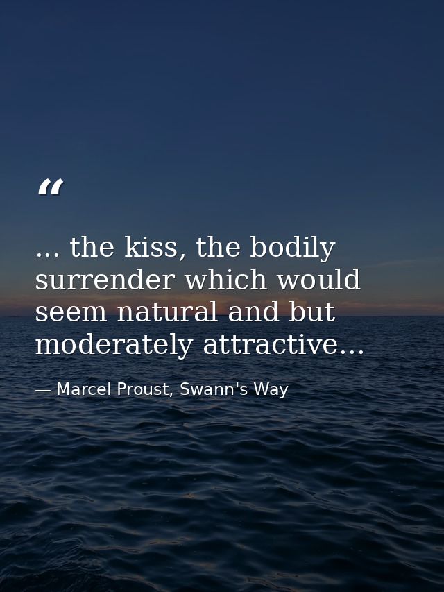 ... the kiss, the bodily surrender which would seem natural and but moderately attractive... — Marcel Proust, Swann's Way