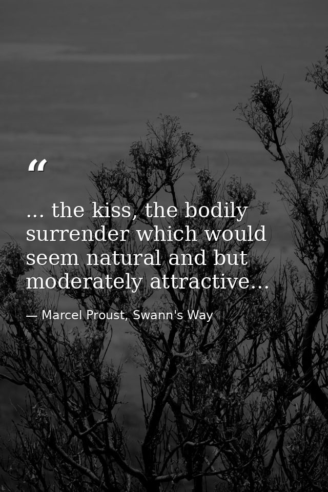 ... the kiss, the bodily surrender which would seem natural and but moderately attractive... — Marcel Proust, Swann's Way