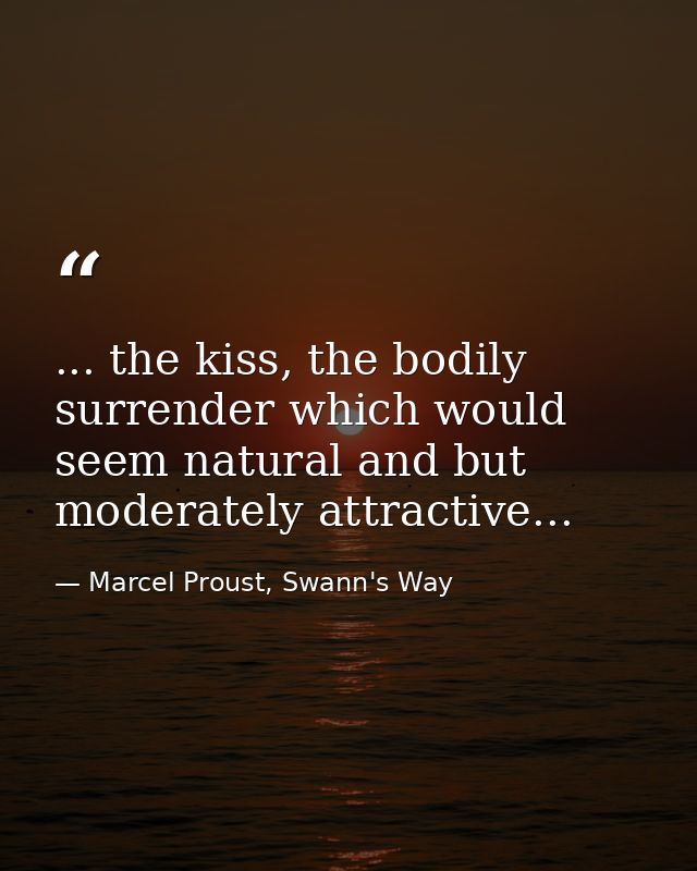 ... the kiss, the bodily surrender which would seem natural and but moderately attractive... — Marcel Proust, Swann's Way