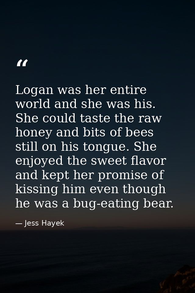Logan was her entire world and she was his. She could taste the raw honey and bits of bees still on his tongue. She enjo — Jess Hayek