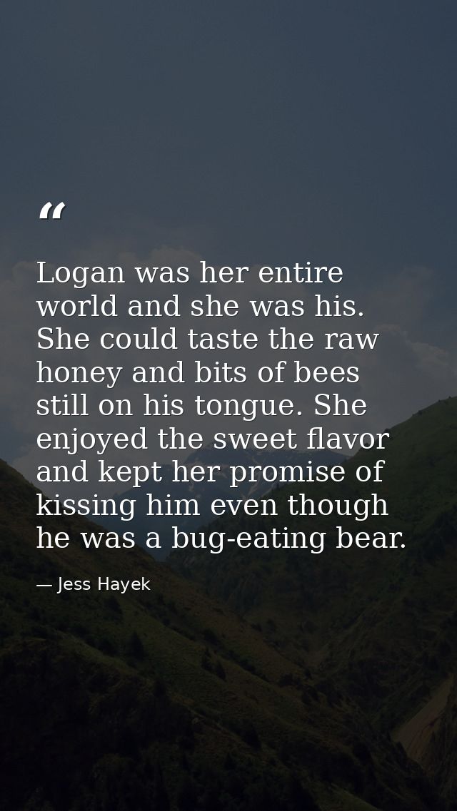 Logan was her entire world and she was his. She could taste the raw honey and bits of bees still on his tongue. She enjo — Jess Hayek