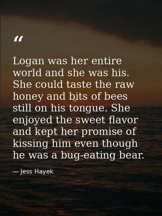 Logan was her entire world and she was his. She could taste the raw honey and bits of bees still on his tongue. She enjo — Jess Hayek