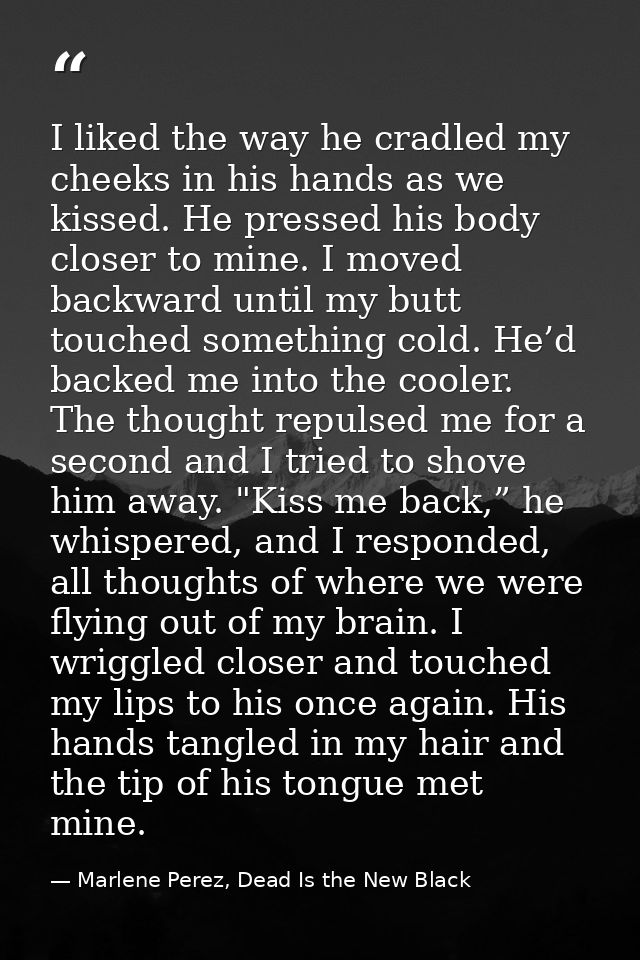 I liked the way he cradled my cheeks in his hands as we kissed. He pressed his body closer to mine. I moved backward unt — Marlene Perez, Dead Is the New Black