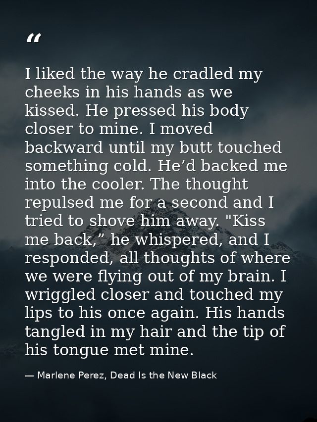 I liked the way he cradled my cheeks in his hands as we kissed. He pressed his body closer to mine. I moved backward unt — Marlene Perez, Dead Is the New Black
