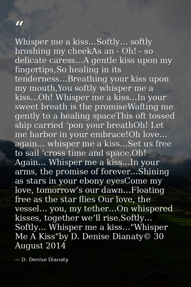 Whisper me a kiss…Softly… softly brushing my cheekAs an - Oh! - so delicate caress…A gentle kiss upon my fingertips,So h — D. Denise Dianaty