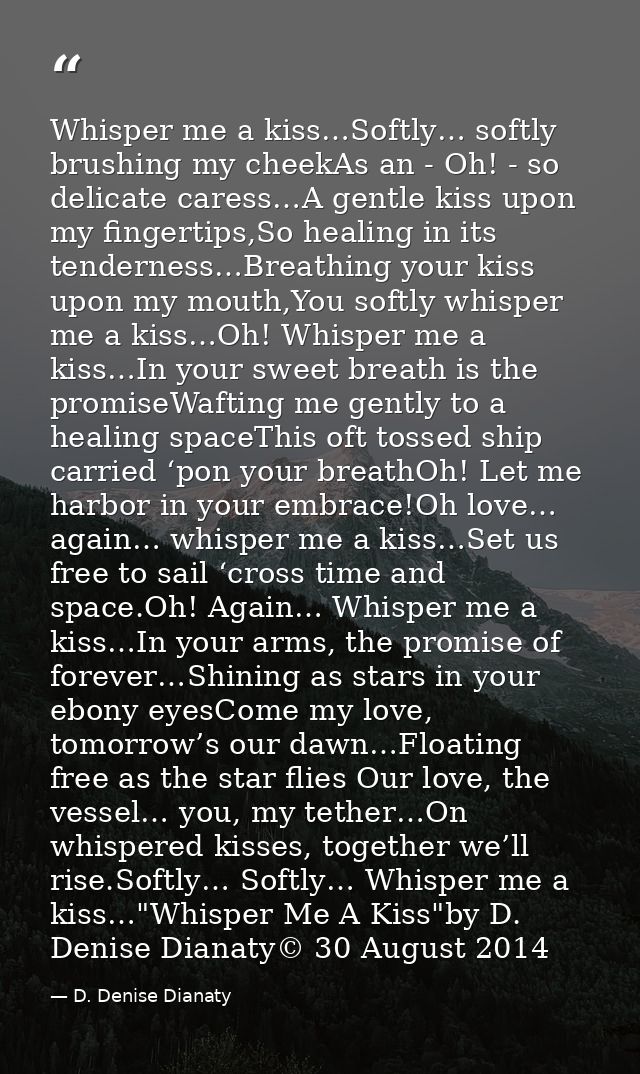Whisper me a kiss…Softly… softly brushing my cheekAs an - Oh! - so delicate caress…A gentle kiss upon my fingertips,So h — D. Denise Dianaty