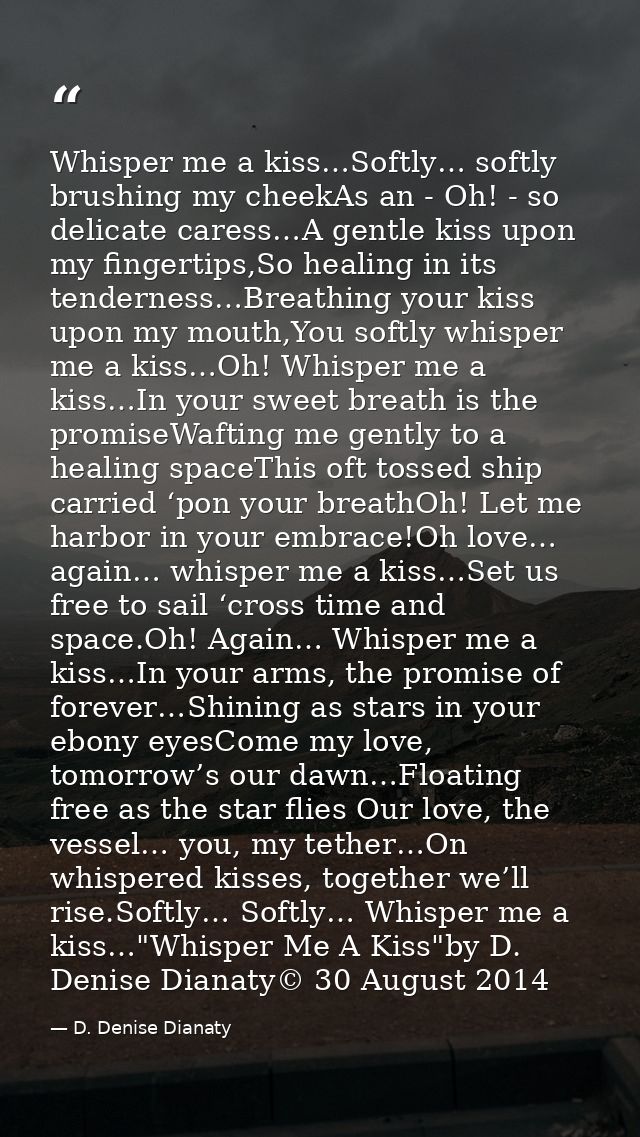 Whisper me a kiss…Softly… softly brushing my cheekAs an - Oh! - so delicate caress…A gentle kiss upon my fingertips,So h — D. Denise Dianaty